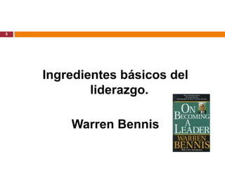5




    Ingredientes básicos del
            liderazgo.

        Warren Bennis
 