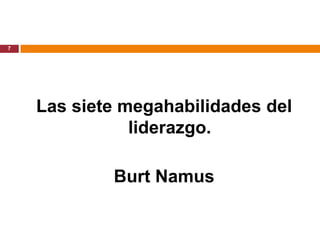 7




    Las siete megahabilidades del
               liderazgo.

            Burt Namus
 