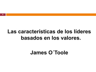 9




    Las características de los líderes
         basados en los valores.

             James O´Toole
 