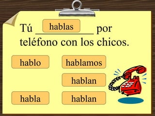 hablo hablas habla hablamos hablan hablan Tú __________ por teléfono con los chicos. 
