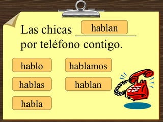 hablo hablas habla hablamos hablan hablan Las chicas __________ por teléfono contigo. 