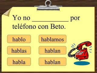 hablo hablas habla hablamos hablan hablan Yo no __________ por teléfono con Beto. 