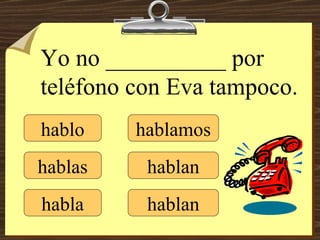 hablo hablas habla hablamos hablan hablan Yo no __________ por teléfono con Eva tampoco. 