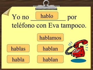 hablo hablas habla hablamos hablan hablan Yo no __________ por teléfono con Eva tampoco. 