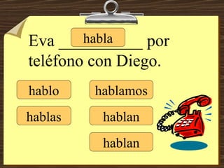 hablo hablas habla hablamos hablan hablan Eva __________ por teléfono con Diego. 