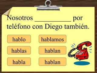 hablo hablas habla hablamos hablan hablan Nosotros __________ por teléfono con Diego también. 