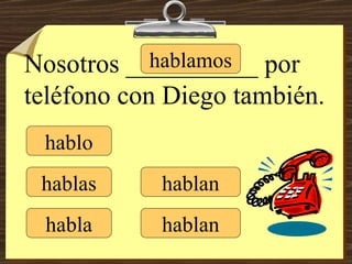 hablo hablas habla hablamos hablan hablan Nosotros __________ por teléfono con Diego también. 