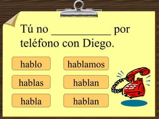 hablo hablas habla hablamos hablan hablan Tú no __________ por teléfono con Diego. 