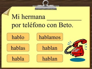 hablo hablas habla hablamos hablan hablan Mi hermana __________ por teléfono con Beto. 
