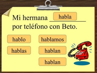 hablo hablas habla hablamos hablan hablan Mi hermana __________ por teléfono con Beto. 