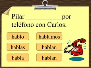 hablo hablas habla hablamos hablan hablan Pilar __________ por teléfono con Carlos. 