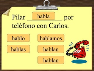hablo hablas habla hablamos hablan hablan Pilar __________ por teléfono con Carlos. 