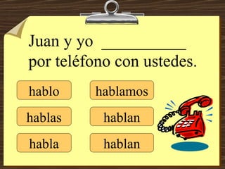 hablo hablas habla hablamos hablan hablan Juan y yo  __________ por teléfono con ustedes. 
