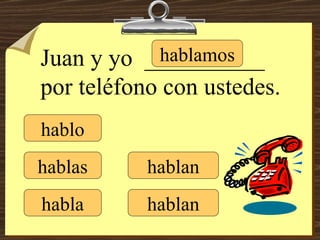 hablo hablas habla hablamos hablan hablan Juan y yo  __________ por teléfono con ustedes. 