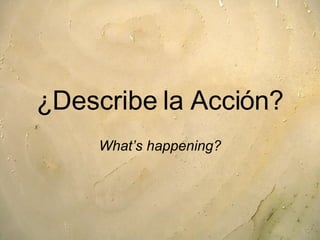 ¿ Describe la Acci ó n ? What’s happening? 