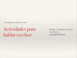 Actividades para hablar en clase

Actividades para
hablar en clase

Modulo 1 Instituto Cervantes!
Ana Ramos !
ana.ramos@me.com

 