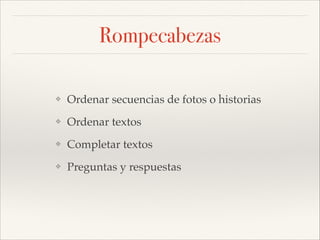 Rompecabezas
❖

Ordenar secuencias de fotos o historias!

❖

Ordenar textos!

❖

Completar textos!

❖

Preguntas y respuestas

 