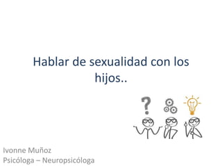 Hablar de sexualidad con los
hijos..
Ivonne Muñoz
Psicóloga – Neuropsicóloga
 