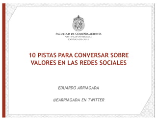 10 PISTAS PARA CONVERSAR SOBRE
VALORES EN LAS REDES SOCIALES
EDUARDO ARRIAGADA
@EARRIAGADA EN TWITTER
 