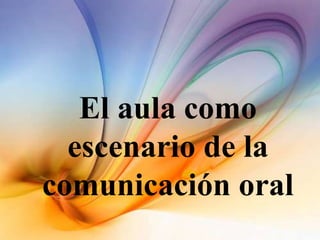 El aula como
escenario de la
comunicación oral
 