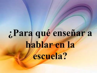 ¿Para qué enseñar a
hablar en la
escuela?
 