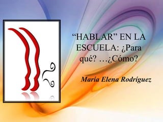 “HABLAR” EN LA
ESCUELA: ¿Para
qué? …¿Cómo?
María Elena Rodríguez
 