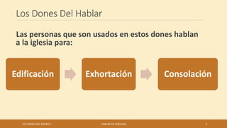 Los Dones Del Hablar
Las personas que son usados en estos dones hablan
a la iglesia para:
LOS DONES DEL ESPIRITU HABLAR EN LENGUAS 4
Edificación Exhortación Consolación
 