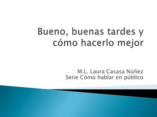 Bueno, buenas tardes y cómo hacerlo mejor M.L. Laura Casasa NúñezSerie Cómo hablar en público 