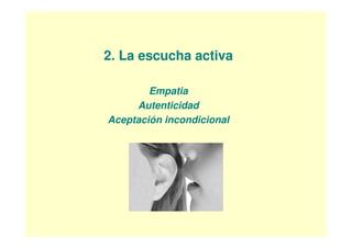 2. La escucha activa

        Empatia
     Autenticidad
Aceptación incondicional
 