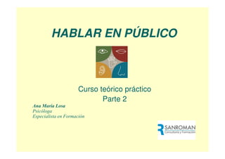 HABLAR EN PÚBLICO



                     Curso teórico práctico
                            Parte 2
Ana María Losa
Psicóloga
Especialista en Formación
 
