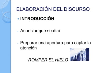  INTRODUCCIÓN
- Anunciar que se dirá
- Preparar una apertura para captar la
atención
ROMPER EL HIELO
ELABORACIÓN DEL DISCURSO
 