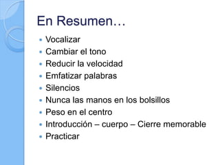 En Resumen…
 Vocalizar
 Cambiar el tono
 Reducir la velocidad
 Emfatizar palabras
 Silencios
 Nunca las manos en los bolsillos
 Peso en el centro
 Introducción – cuerpo – Cierre memorable
 Practicar
 