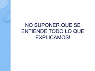 NO SUPONER QUE SE
ENTIENDE TODO LO QUE
EXPLICAMOS!
 