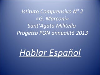 Istituto Comprensivo N° 2
«G. Marconi»
Sant’Agata Militello
Progetto PON annualità 2013
Hablar Espaňol
 
