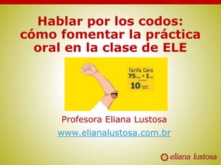 Hablar por los codos:
cómo fomentar la práctica
oral en la clase de ELE
Profesora Eliana Lustosa
www.elianalustosa.com.br
 