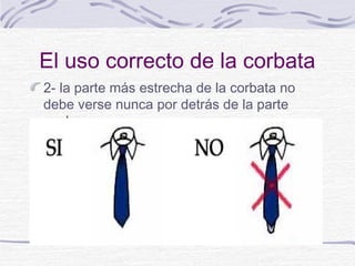El uso correcto de la corbata 
2- la parte más estrecha de la corbata no 
debe verse nunca por detrás de la parte 
ancha 
 