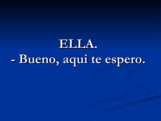 ELLA. - Bueno, aqui te espero. 