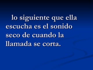 lo siguiente que ella escucha es el sonido seco de cuando la llamada se corta. 