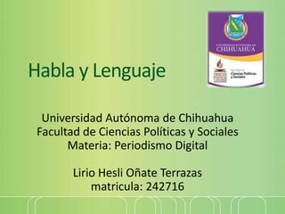 Habla y Lenguaje
Universidad Autónoma de Chihuahua
Facultad de Ciencias Políticas y Sociales
Materia: Periodismo Digital
Lirio Hesli Oñate Terrazas
matricula: 242716
 