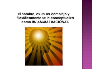 El hombre, es un ser complejo y
filosóficamente se le conceptualiza
como UN ANIMAL RACIONAL.
 