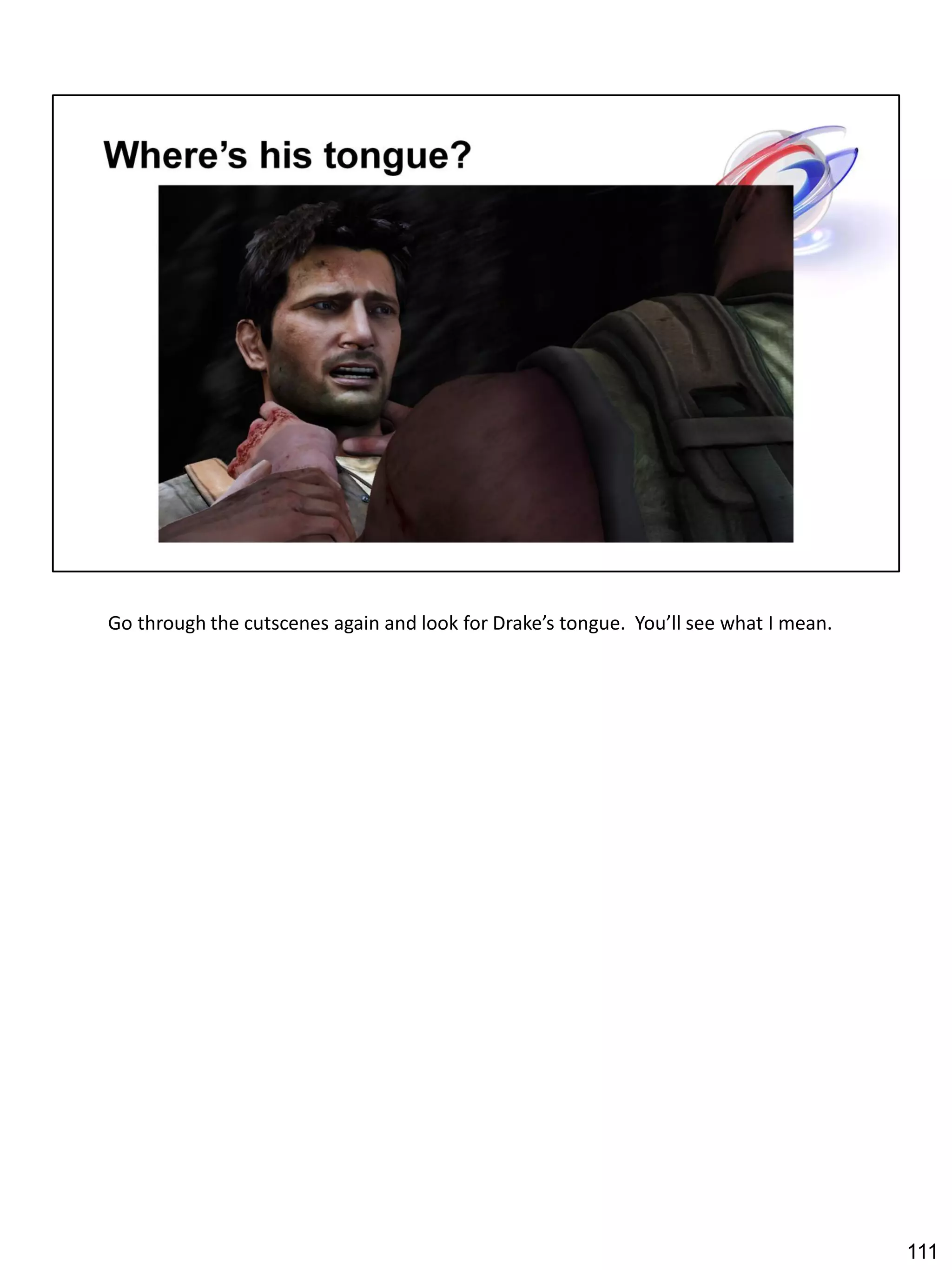 Go through the cutscenes again and look for Drake’s tongue. You’ll see what I mean.




                                                                                      111
 