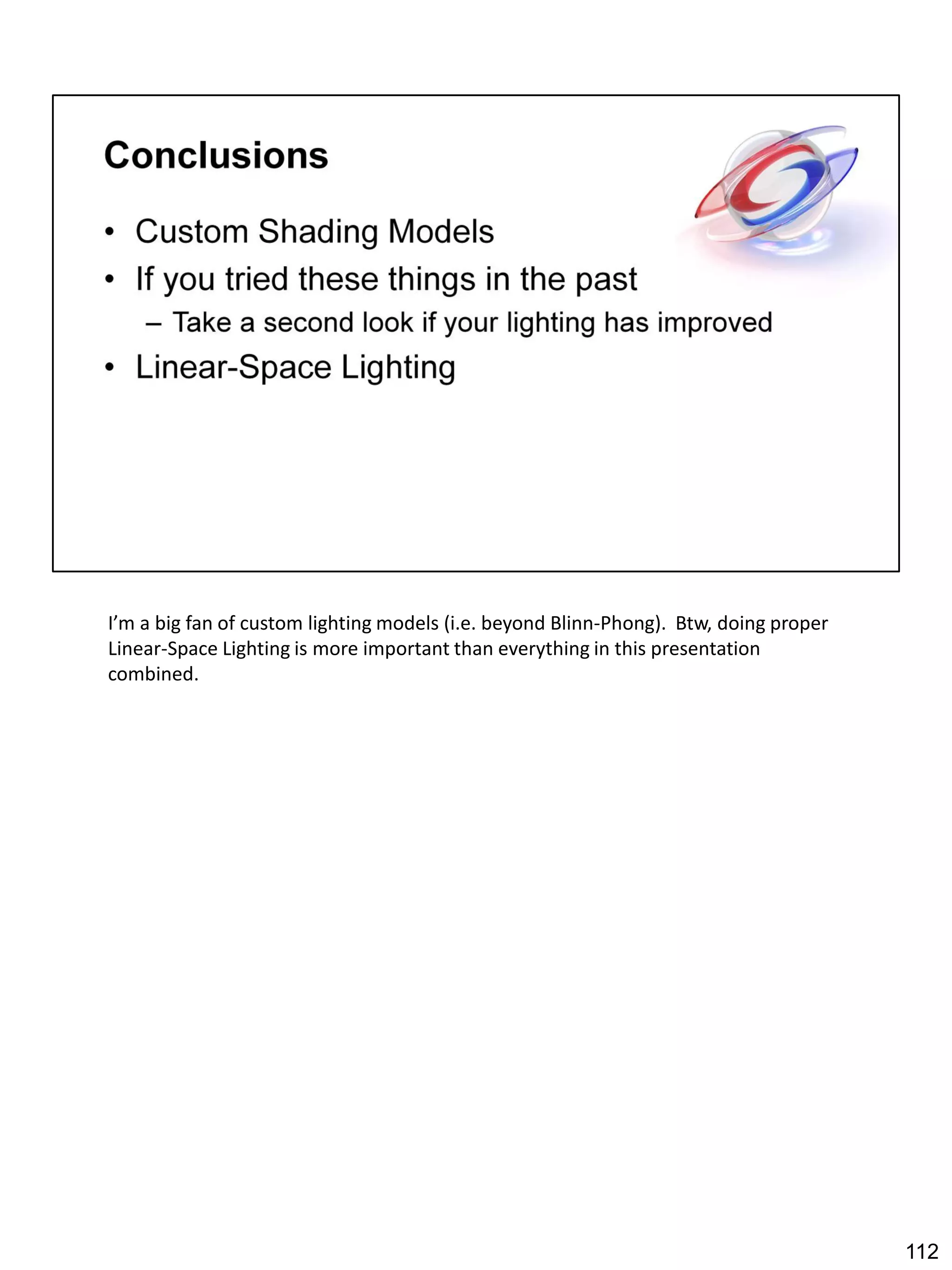 I’m a big fan of custom lighting models (i.e. beyond Blinn-Phong). Btw, doing proper
Linear-Space Lighting is more important than everything in this presentation
combined.




                                                                                       112
 