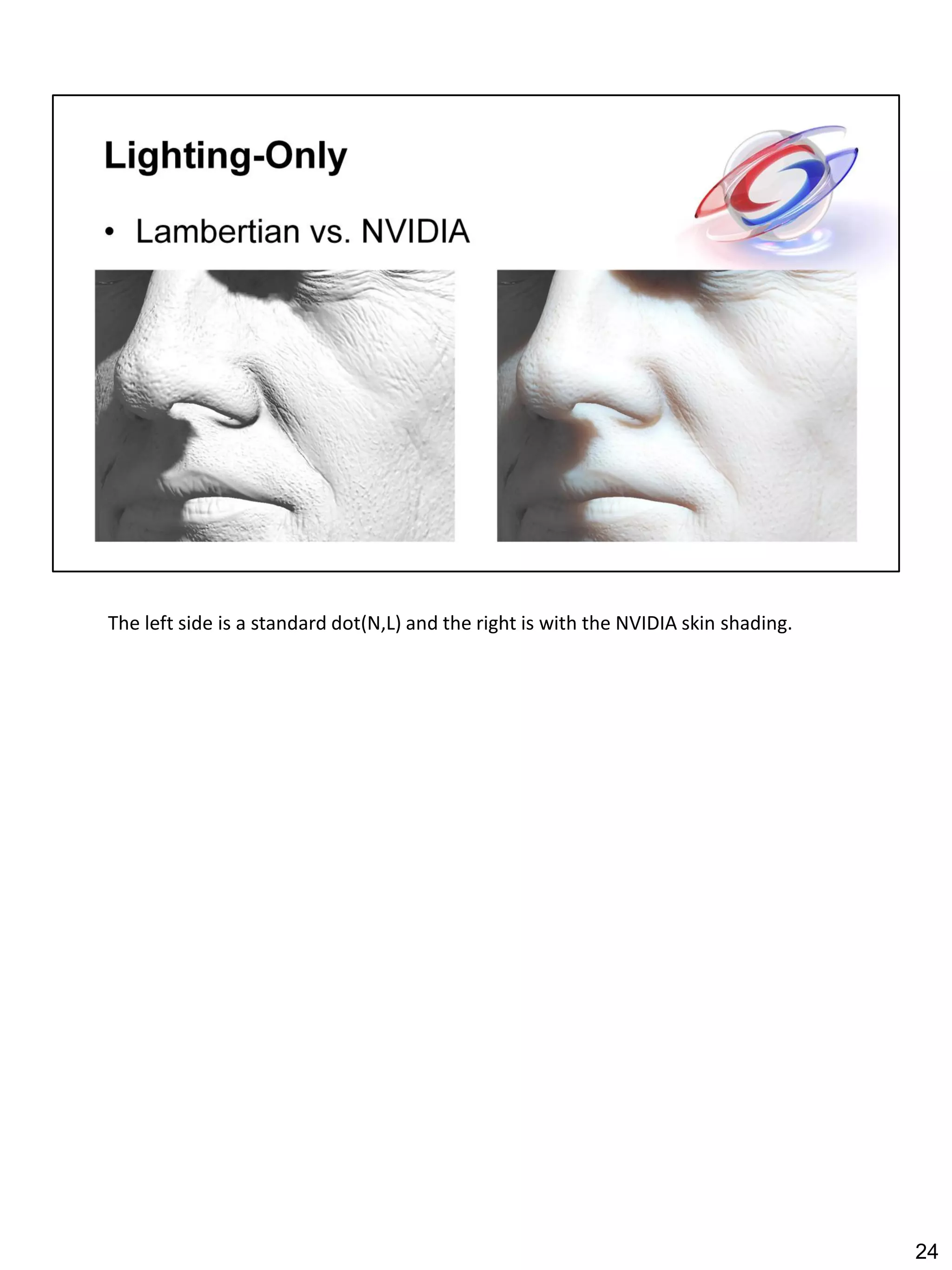 The left side is a standard dot(N,L) and the right is with the NVIDIA skin shading.




                                                                                      24
 