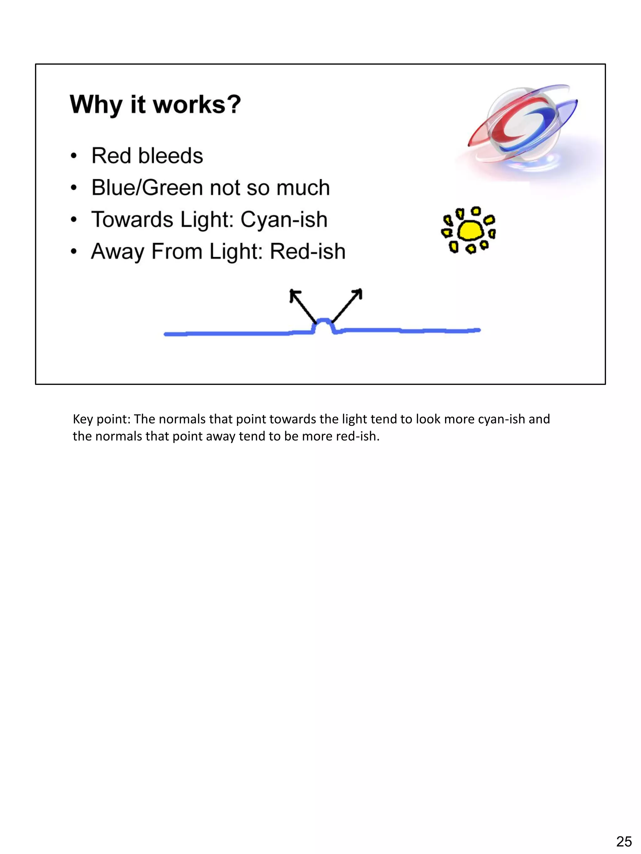 Key point: The normals that point towards the light tend to look more cyan-ish and
the normals that point away tend to be more red-ish.




                                                                                     25
 