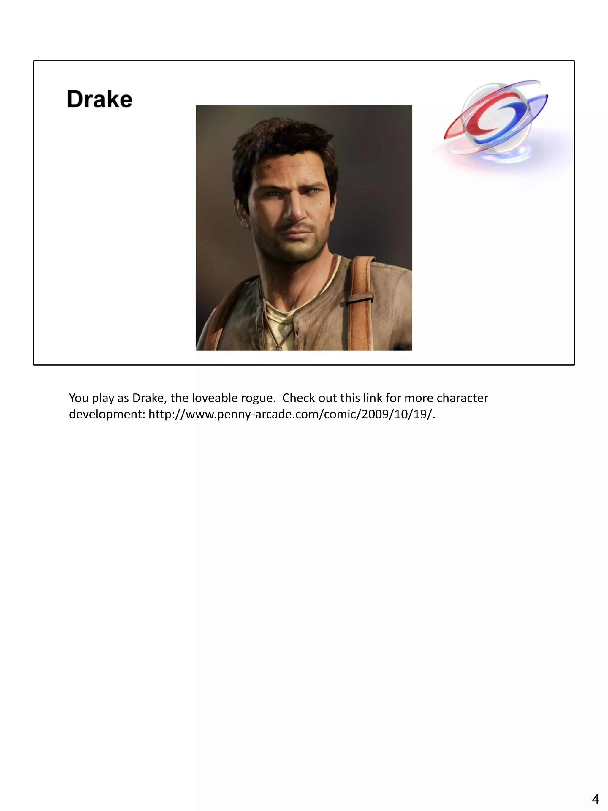 You play as Drake, the loveable rogue. Check out this link for more character
development: http://www.penny-arcade.com/comic/2009/10/19/.




                                                                                4
 