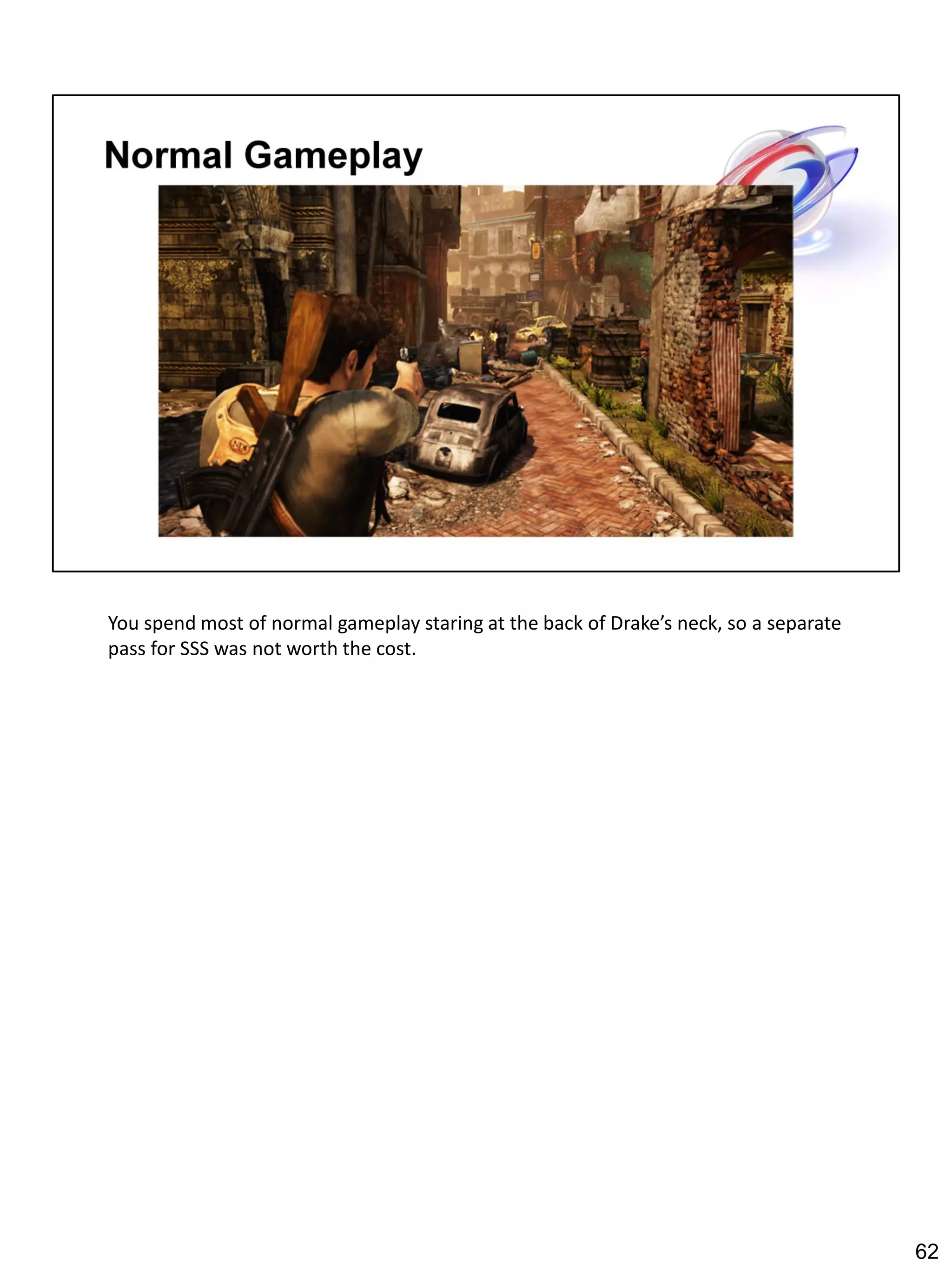 You spend most of normal gameplay staring at the back of Drake’s neck, so a separate
pass for SSS was not worth the cost.




                                                                                       62
 