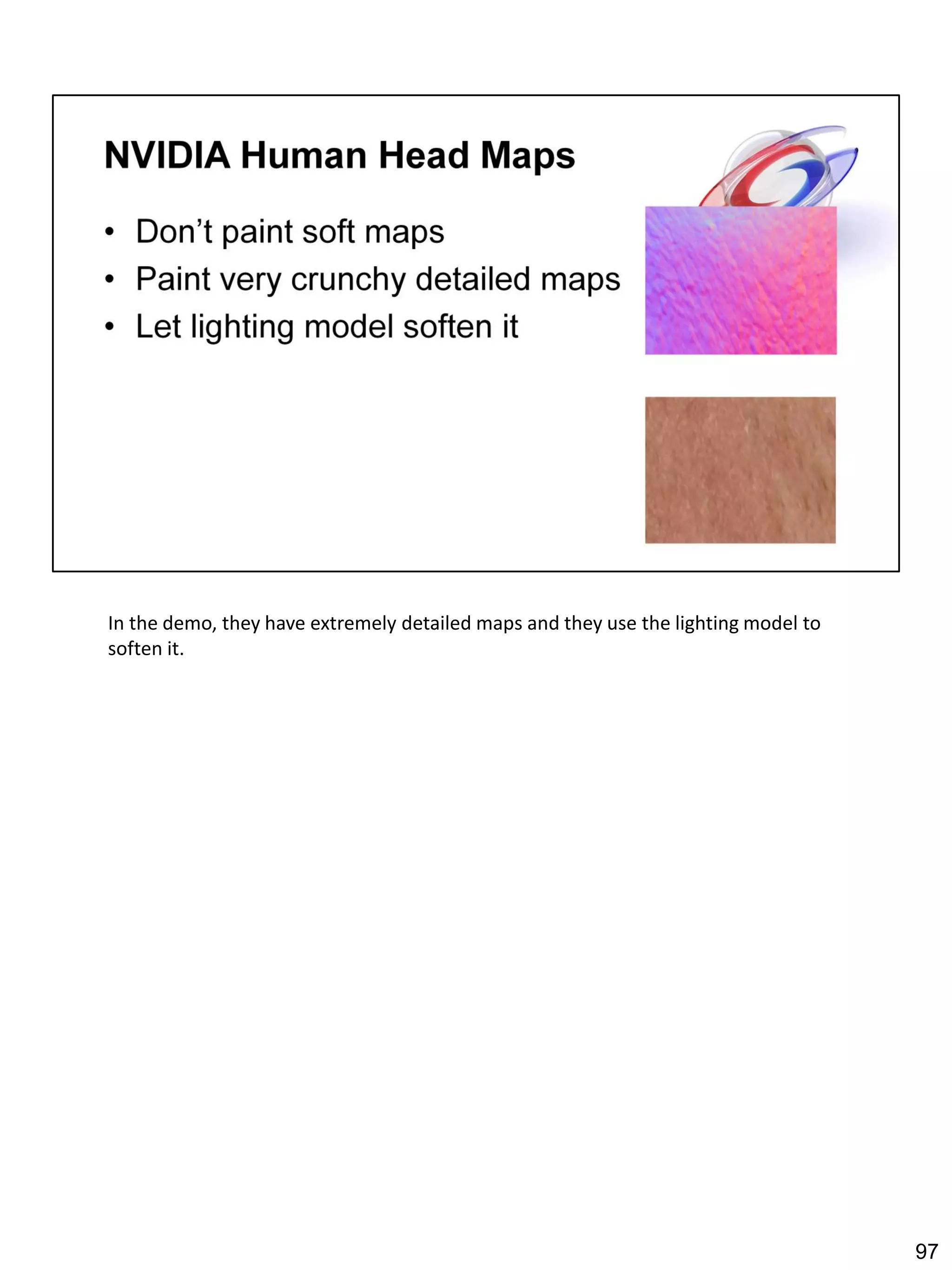 In the demo, they have extremely detailed maps and they use the lighting model to
soften it.




                                                                                    97
 