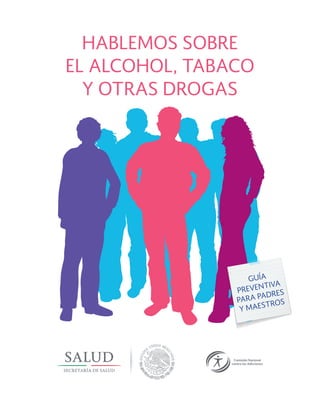 HABLEMOS SOBRE
EL ALCOHOL, TABACO
Y OTRAS DROGAS
GUÍA
PREVENTIVA
PARA PADRES
Y MAESTROS
 