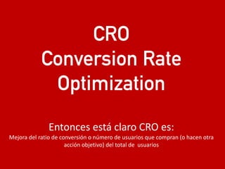 eduardo@estrategasweb.com @esanchez43eduardo@estrategasweb.com @esanchez43
CRO
Conversion Rate
Optimization
Entonces está claro CRO es:
Mejora del ratio de conversión o número de usuarios que compran (o hacen otra
acción objetivo) del total de usuarios
 