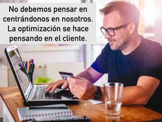 eduardo@estrategasweb.com @esanchez43
No debemos pensar en
centrándonos en nosotros.
La optimización se hace
pensando en el cliente.
 